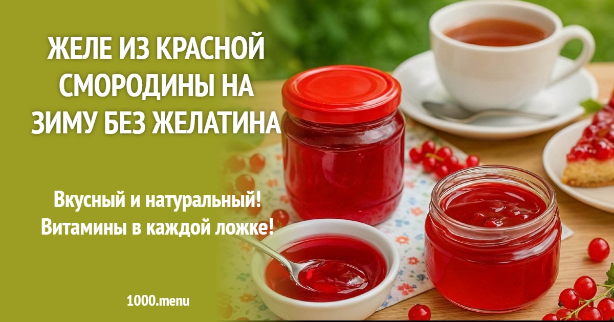 Желе из красной смородины на зиму: рецепт без желатина