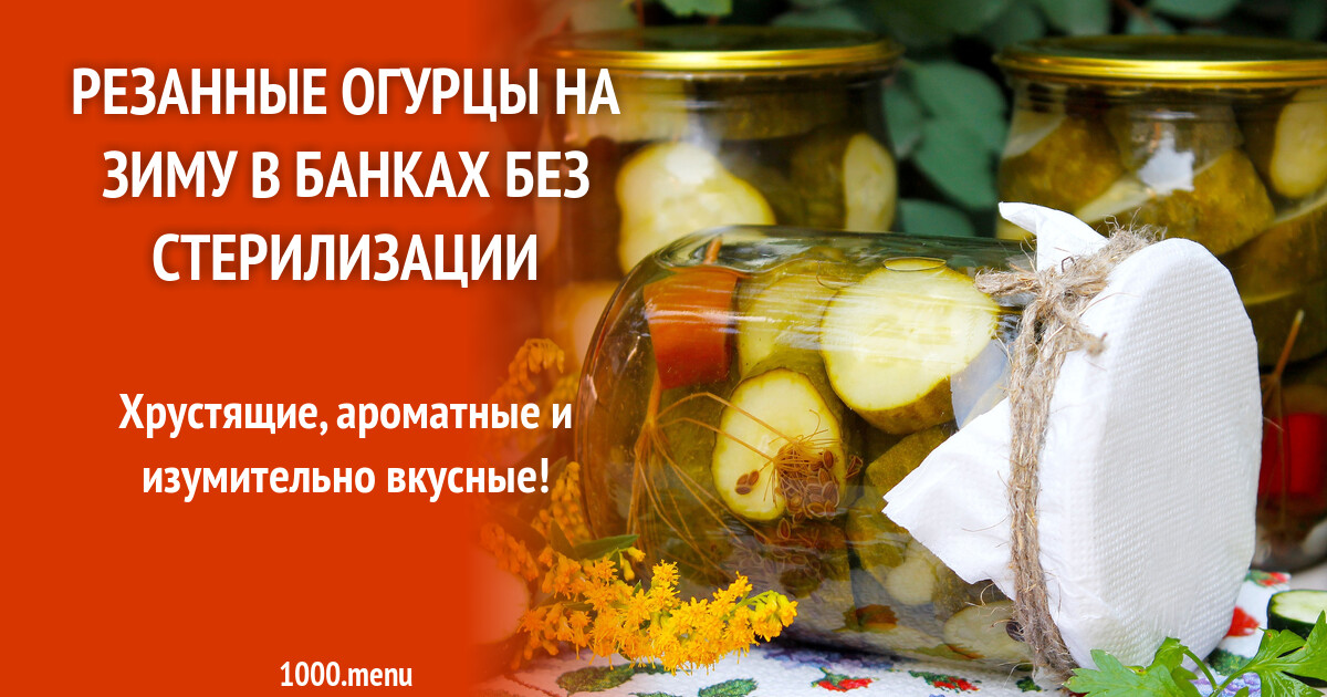 Резанные огурцы на зиму в банках без стерилизации рецепт с фото пошагово -  1000.menu