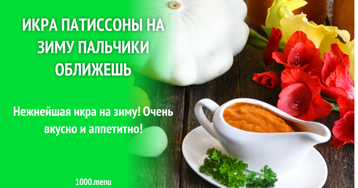 Икра патиссонов на зиму рецепты пальчики оближешь. Икра патиссонов на зиму рецепты пальчики оближешь