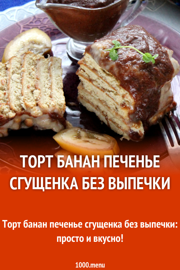 Торт банан печенье сгущенка без выпечки рецепт с фото пошагово - 1000.menu