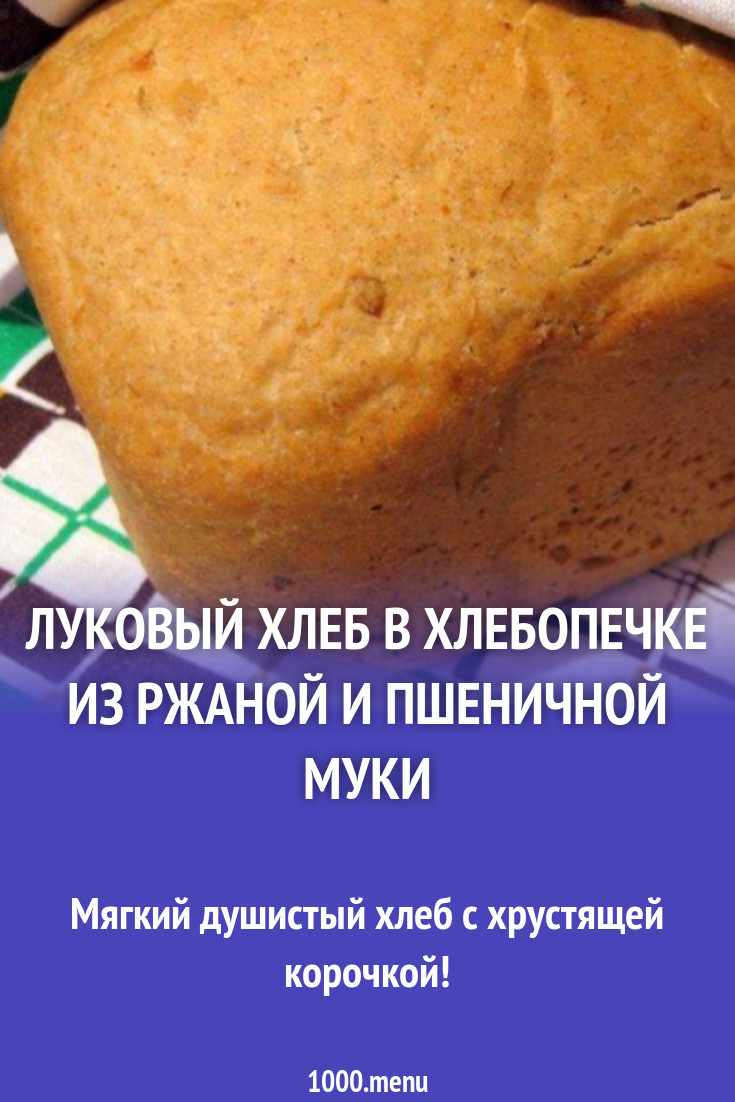 Луковый хлеб из ржаной и пшеничной муки на дрожжах рецепт с фото пошагово -  1000.menu