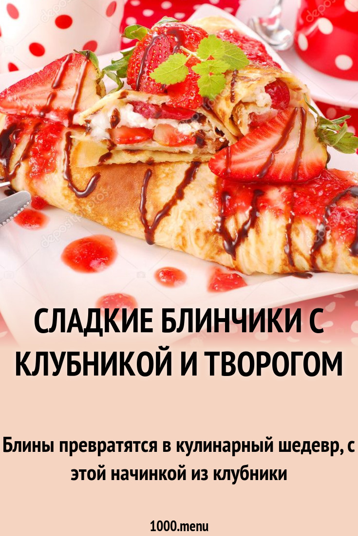 Сладкие блинчики с клубникой и творогом рецепт с фото пошагово - 1000.menu