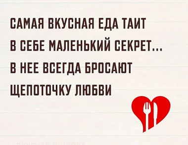 Чтобы хорошо готовить, недостаточно любить покушать. Надо полюбить сам процесс, вкладывать в каждую его минуту любовь. Любовь — это основа всей жизни, в том числе и кулинарии.