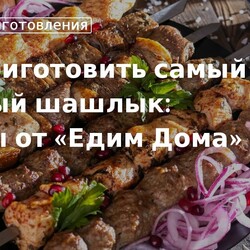 Как приготовить самый вкусный шашлык: советы от «едим дома»