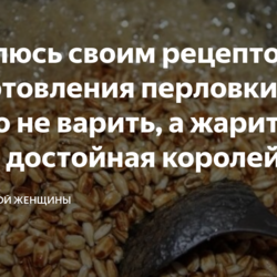 Поделюсь своим рецептом приготовления перловки. Ее нужно не варить, а жарить. Каша, достойная королей